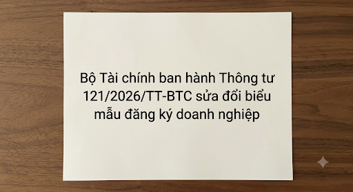 [TIN PHÁP LUẬT] Bộ Tài chính ban hành Thông tư 121/2026/TT-BTC sửa đổi biểu mẫu đăng ký doanh nghiệp